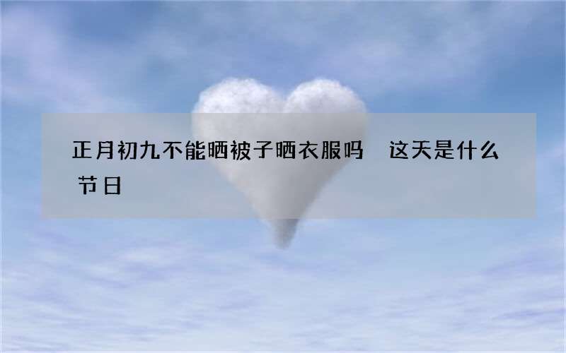 正月初九不能晒被子晒衣服吗 这天是什么节日